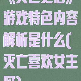 《灭亡之后》游戏特色内容解析是什么(灭亡喜欢女主吗)