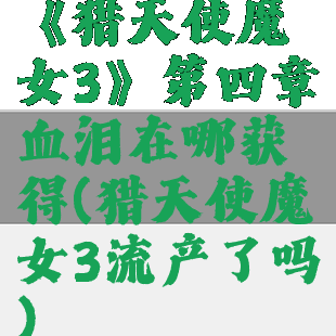 《猎天使魔女3》第四章血泪在哪获得(猎天使魔女3流产了吗)