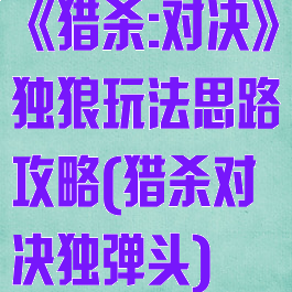 《猎杀:对决》独狼玩法思路攻略(猎杀对决独弹头)