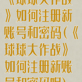 《球球大作战》如何注册新账号和密码(《球球大作战》如何注册新账号和密码呢)