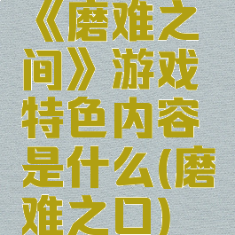 《磨难之间》游戏特色内容是什么(磨难之口)