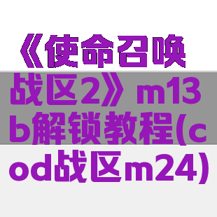 《使命召唤战区2》m13b解锁教程(cod战区m24)