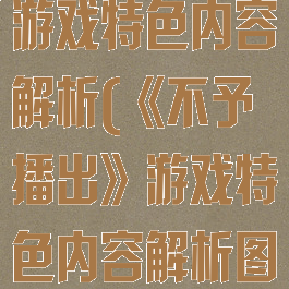 《不予播出》游戏特色内容解析(《不予播出》游戏特色内容解析图)