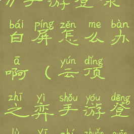 《云顶之弈》手游登录白屏怎么办啊(云顶之弈手游登录一直转圈)