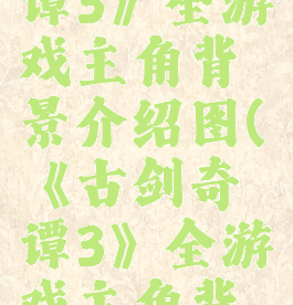 《古剑奇谭3》全游戏主角背景介绍图(《古剑奇谭3》全游戏主角背景介绍图)