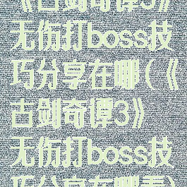 《古剑奇谭3》无伤打boss技巧分享在哪(《古剑奇谭3》无伤打boss技巧分享在哪看)