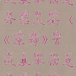 《原神》百识基本信息介绍大全(《原神》百识基本信息介绍大全视频)