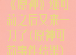 《原神》继可莉之后又来一刀了(原神可莉事件结果)