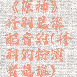 《原神》丹羽是谁配音的(丹羽的扮演者是谁)