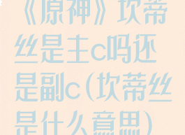 《原神》坎蒂丝是主c吗还是副c(坎蒂丝是什么意思)