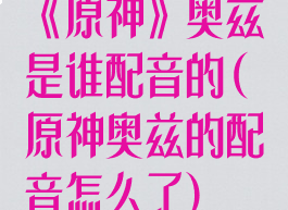 《原神》奥兹是谁配音的(原神奥兹的配音怎么了)