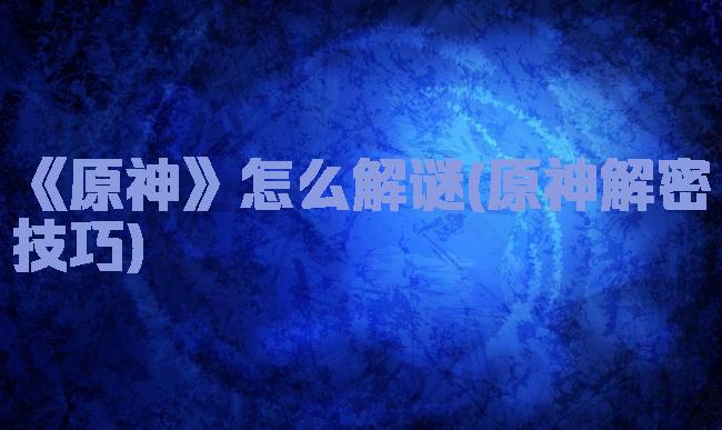 《原神》怎么解谜(原神解密技巧)