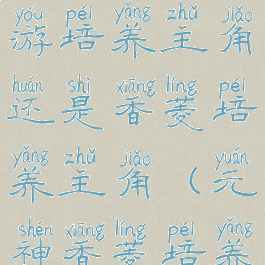 《原神》手游培养主角还是香菱培养主角(元神香菱培养)