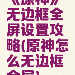 《原神》无边框全屏设置攻略(原神怎么无边框全屏)