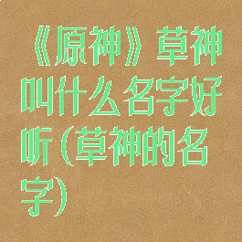 《原神》草神叫什么名字好听(草神的名字)
