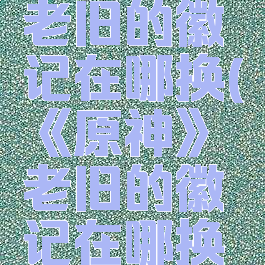 《原神》老旧的徽记在哪换(《原神》老旧的徽记在哪换的)