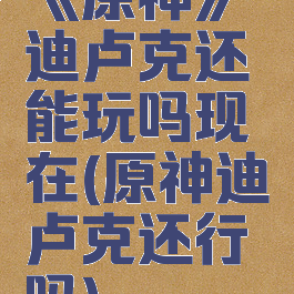 《原神》迪卢克还能玩吗现在(原神迪卢克还行吗)