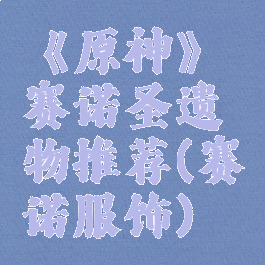 《原神》赛诺圣遗物推荐(赛诺服饰)