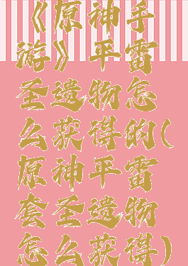 《原神手游》平雷圣遗物怎么获得的(原神平雷套圣遗物怎么获得)