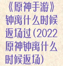 《原神手游》钟离什么时候返场过(2022原神钟离什么时候返场)