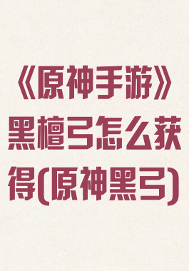 《原神手游》黑檀弓怎么获得(原神黑弓)