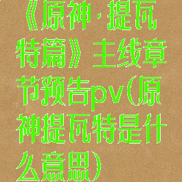 《原神·提瓦特篇》主线章节预告pv(原神提瓦特是什么意思)