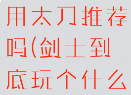 《剑士》好用太刀推荐吗(剑士到底玩个什么)