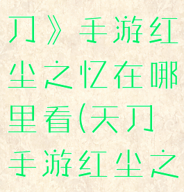 《天涯明月刀》手游红尘之忆在哪里看(天刀手游红尘之忆)