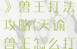 《天谕手游》兽王打法攻略(天谕兽王怎么打)