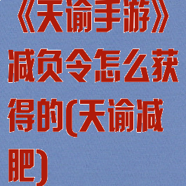 《天谕手游》减负令怎么获得的(天谕减肥)