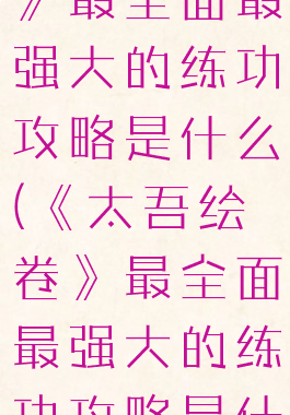 《太吾绘卷》最全面最强大的练功攻略是什么(《太吾绘卷》最全面最强大的练功攻略是什么意思)