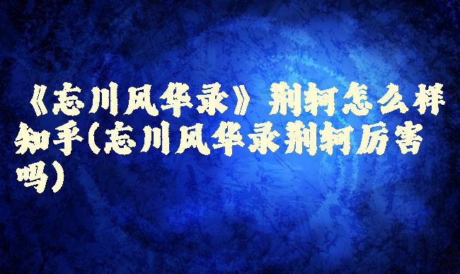 《忘川风华录》荆轲怎么样知乎(忘川风华录荆轲厉害吗)