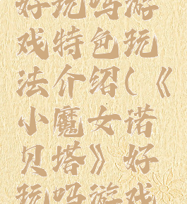 《小魔女诺贝塔》好玩吗游戏特色玩法介绍(《小魔女诺贝塔》好玩吗游戏特色玩法介绍大全)