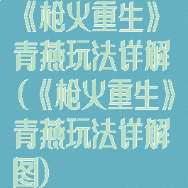《枪火重生》青燕玩法详解(《枪火重生》青燕玩法详解图)