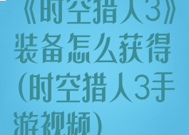 《时空猎人3》装备怎么获得(时空猎人3手游视频)