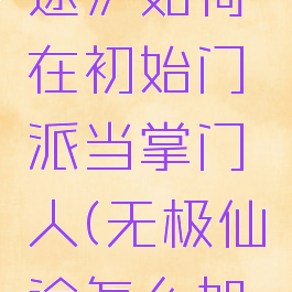 《无极仙途》如何在初始门派当掌门人(无极仙途怎么加入门派)