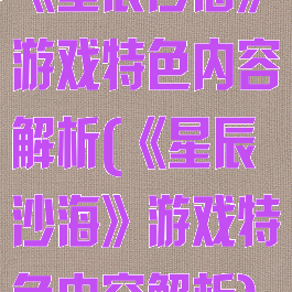 《星辰沙海》游戏特色内容解析(《星辰沙海》游戏特色内容解析)