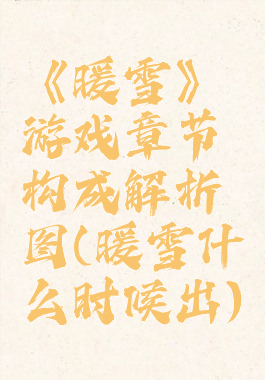 《暖雪》游戏章节构成解析图(暖雪什么时候出)