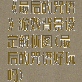 《最后的咒语》游戏背景设定解析图(最后的咒语好玩吗)