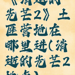《消逝的光芒2》土匪营地在哪里进(消逝的光芒2地点)