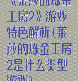 《莱莎的炼金工房2》游戏特色解析(莱莎的炼金工房2是什么类型游戏)