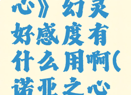 《诺亚之心》幻灵好感度有什么用啊(诺亚之心机型)