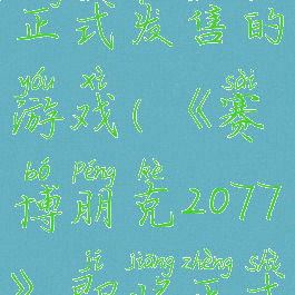 《赛博朋克2077》即将正式发售的游戏(《赛博朋克2077》即将正式发售的游戏)