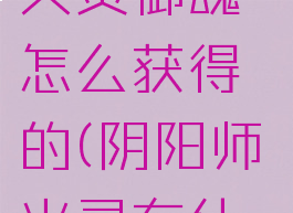 《阴阳师》火灵御魂怎么获得的(阴阳师火灵有什么用)