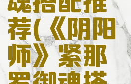 《阴阳师》紧那罗御魂搭配推荐(《阴阳师》紧那罗御魂搭配推荐最新)