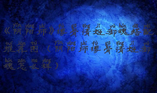 《阴阳师》缚骨清姬御魂搭配推荐图(阴阳师缚骨清姬御魂怎么样)