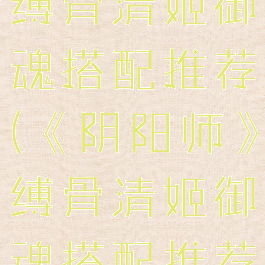 《阴阳师》缚骨清姬御魂搭配推荐(《阴阳师》缚骨清姬御魂搭配推荐贴吧)