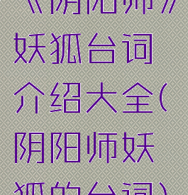 《阴阳师》妖狐台词介绍大全(阴阳师妖狐的台词)