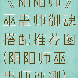 《阴阳师》巫蛊师御魂搭配推荐图(阴阳师巫蛊师评测)