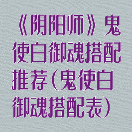 《阴阳师》鬼使白御魂搭配推荐(鬼使白御魂搭配表)